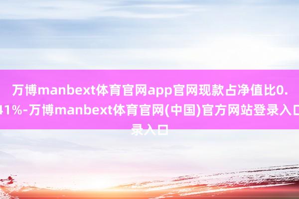 万博manbext体育官网app官网现款占净值比0.41%-万博manbext体育官网(中国)官方网站登录入口