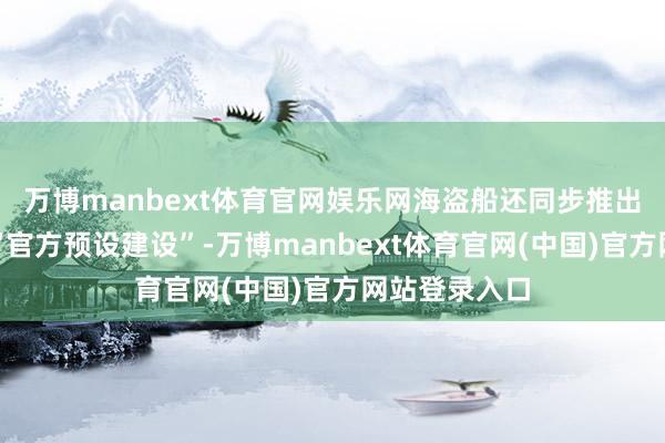 万博manbext体育官网娱乐网海盗船还同步推出了两款新的“官方预设建设”-万博manbext体育官网(中国)官方网站登录入口