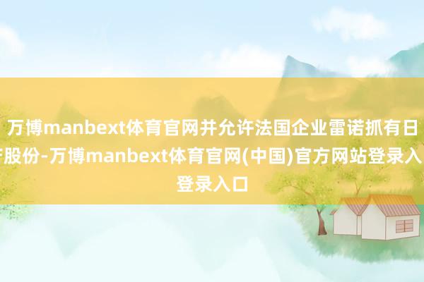 万博manbext体育官网并允许法国企业雷诺抓有日产股份-万博manbext体育官网(中国)官方网站登录入口