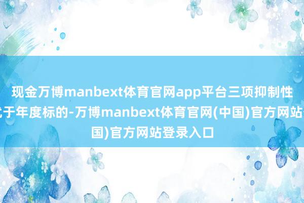 现金万博manbext体育官网app平台三项抑制性想法均优于年度标的-万博manbext体育官网(中国)官方网站登录入口