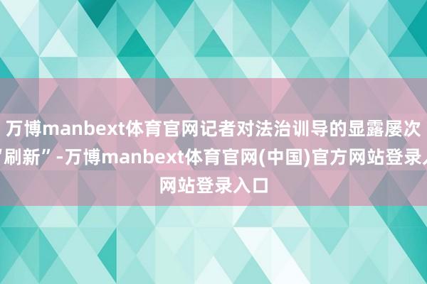 万博manbext体育官网记者对法治训导的显露屡次被“刷新”-万博manbext体育官网(中国)官方网站登录入口
