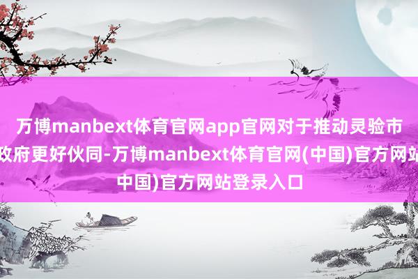 万博manbext体育官网app官网对于推动灵验市集和有为政府更好伙同-万博manbext体育官网(中国)官方网站登录入口