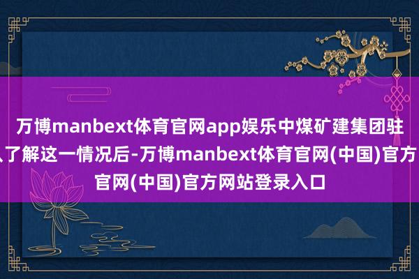 万博manbext体育官网app娱乐中煤矿建集团驻南山村责任队了解这一情况后-万博manbext体育官网(中国)官方网站登录入口