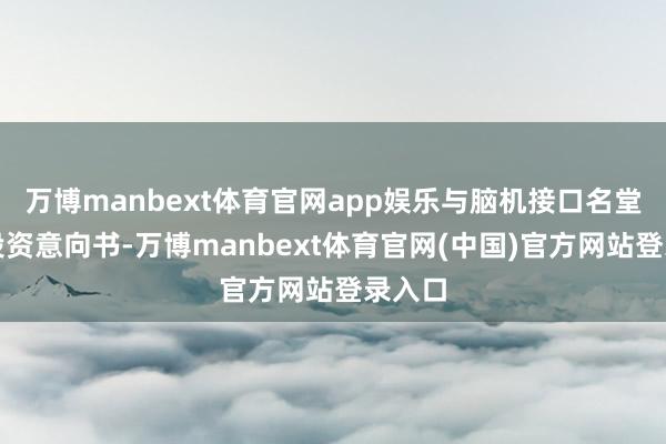 万博manbext体育官网app娱乐与脑机接口名堂订立投资意向书-万博manbext体育官网(中国)官方网站登录入口