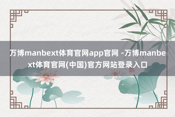 万博manbext体育官网app官网 -万博manbext体育官网(中国)官方网站登录入口