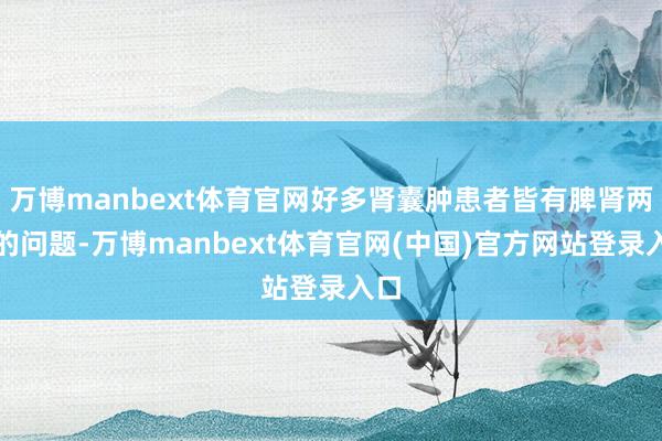 万博manbext体育官网好多肾囊肿患者皆有脾肾两虚的问题-万博manbext体育官网(中国)官方网站登录入口