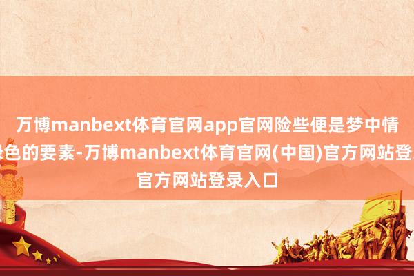 万博manbext体育官网app官网险些便是梦中情晒！绿色的要素-万博manbext体育官网(中国)官方网站登录入口