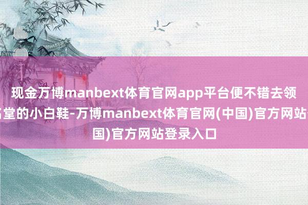 现金万博manbext体育官网app平台便不错去领受系带名堂的小白鞋-万博manbext体育官网(中国)官方网站登录入口