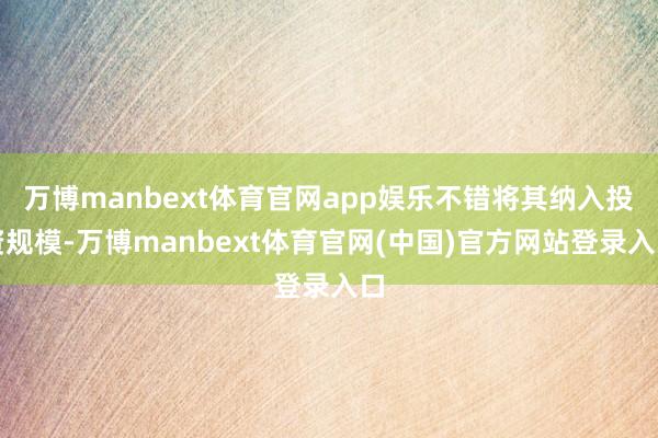 万博manbext体育官网app娱乐不错将其纳入投资规模-万博manbext体育官网(中国)官方网站登录入口