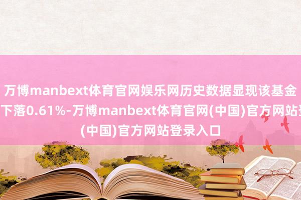 万博manbext体育官网娱乐网历史数据显现该基金近1个月下落0.61%-万博manbext体育官网(中国)官方网站登录入口