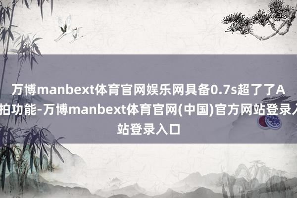 万博manbext体育官网娱乐网具备0.7s超了了AI闪拍功能-万博manbext体育官网(中国)官方网站登录入口