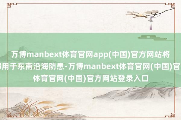 万博manbext体育官网app(中国)官方网站将有限的财政全部用于东南沿海防患-万博manbext体育官网(中国)官方网站登录入口