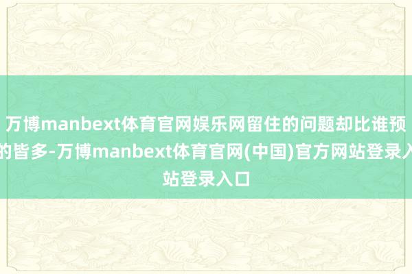 万博manbext体育官网娱乐网留住的问题却比谁预见的皆多-万博manbext体育官网(中国)官方网站登录入口