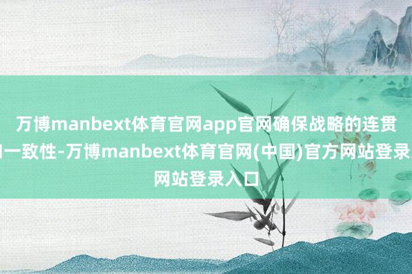 万博manbext体育官网app官网确保战略的连贯性和一致性-万博manbext体育官网(中国)官方网站登录入口