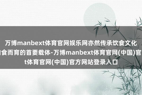 万博manbext体育官网娱乐网亦然传承饮食文化、依食而养、借食而育的首要载体-万博manbext体育官网(中国)官方网站登录入口