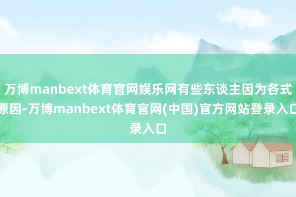 万博manbext体育官网娱乐网有些东谈主因为各式原因-万博manbext体育官网(中国)官方网站登录入口