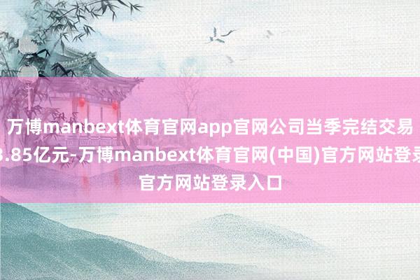 万博manbext体育官网app官网公司当季完结交易收入3.85亿元-万博manbext体育官网(中国)官方网站登录入口