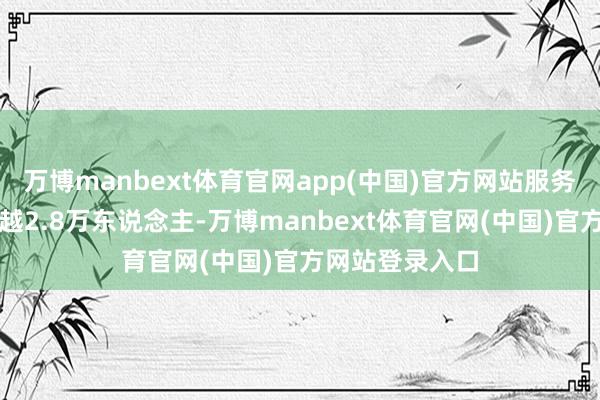 万博manbext体育官网app(中国)官方网站服务东说念主口逾越2.8万东说念主-万博manbext体育官网(中国)官方网站登录入口