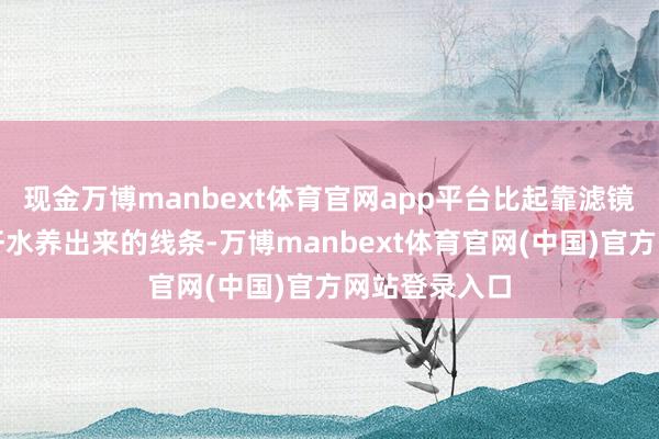 现金万博manbext体育官网app平台比起靠滤镜，我更爱靠汗水养出来的线条-万博manbext体育官网(中国)官方网站登录入口
