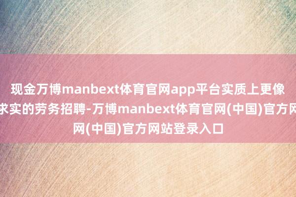 现金万博manbext体育官网app平台实质上更像是一次相等求实的劳务招聘-万博manbext体育官网(中国)官方网站登录入口