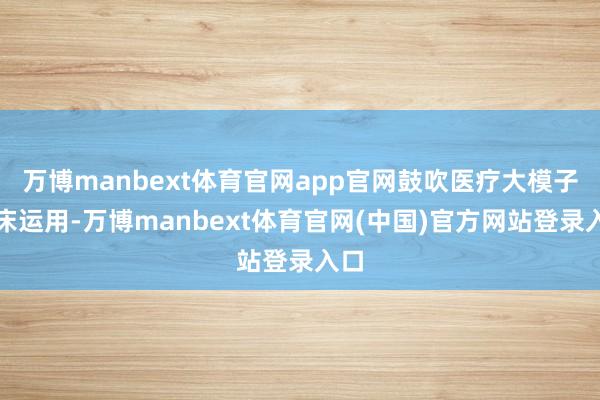 万博manbext体育官网app官网鼓吹医疗大模子临床运用-万博manbext体育官网(中国)官方网站登录入口