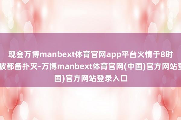 现金万博manbext体育官网app平台火情于8时35分许被都备扑灭-万博manbext体育官网(中国)官方网站登录入口