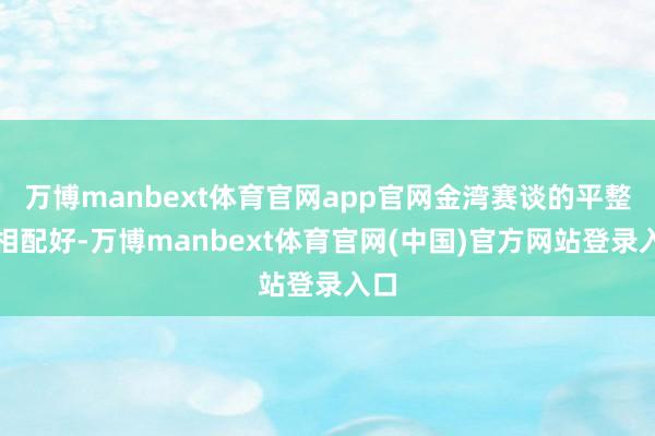 万博manbext体育官网app官网金湾赛谈的平整度相配好-万博manbext体育官网(中国)官方网站登录入口