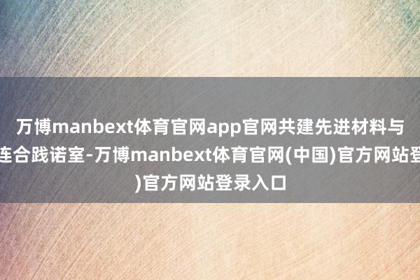 万博manbext体育官网app官网共建先进材料与碳中庸连合践诺室-万博manbext体育官网(中国)官方网站登录入口