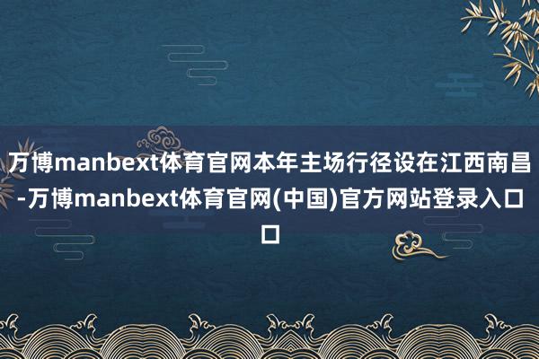 万博manbext体育官网本年主场行径设在江西南昌-万博manbext体育官网(中国)官方网站登录入口