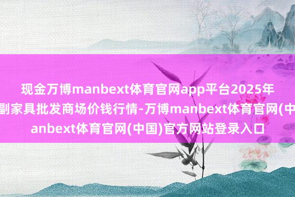 现金万博manbext体育官网app平台2025年4月9日山东威海市农副家具批发商场价钱行情-万博manbext体育官网(中国)官方网站登录入口