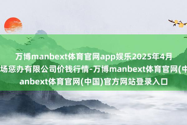 万博manbext体育官网app娱乐2025年4月9日山东喜地农居品商场惩办有限公司价钱行情-万博manbext体育官网(中国)官方网站登录入口