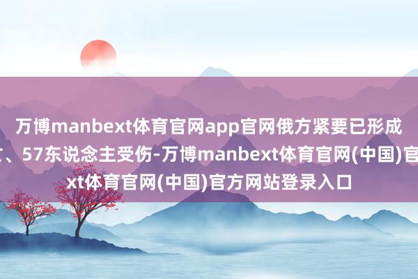 万博manbext体育官网app官网俄方紧要已形成12东说念主死亡、57东说念主受伤-万博manbext体育官网(中国)官方网站登录入口
