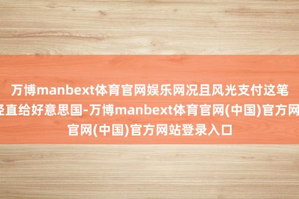 万博manbext体育官网娱乐网况且风光支付这笔钱——要么径直给好意思国-万博manbext体育官网(中国)官方网站登录入口