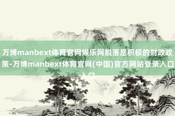 万博manbext体育官网娱乐网脱落是积极的财政政策-万博manbext体育官网(中国)官方网站登录入口