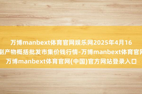 万博manbext体育官网娱乐网2025年4月16日新疆兵团第五师三和农副产物概括批发市集价钱行情-万博manbext体育官网(中国)官方网站登录入口