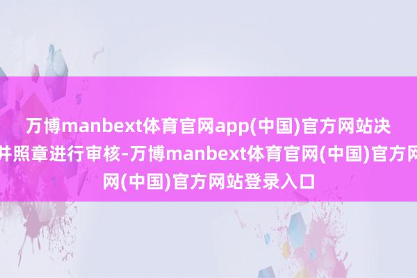 万博manbext体育官网app(中国)官方网站决定赐与受理并照章进行审核-万博manbext体育官网(中国)官方网站登录入口
