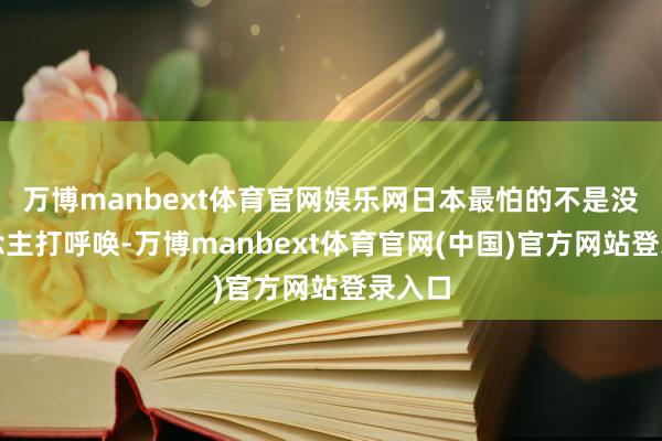 万博manbext体育官网娱乐网日本最怕的不是没东说念主打呼唤-万博manbext体育官网(中国)官方网站登录入口