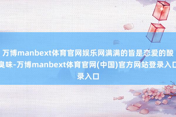 万博manbext体育官网娱乐网满满的皆是恋爱的酸臭味-万博manbext体育官网(中国)官方网站登录入口
