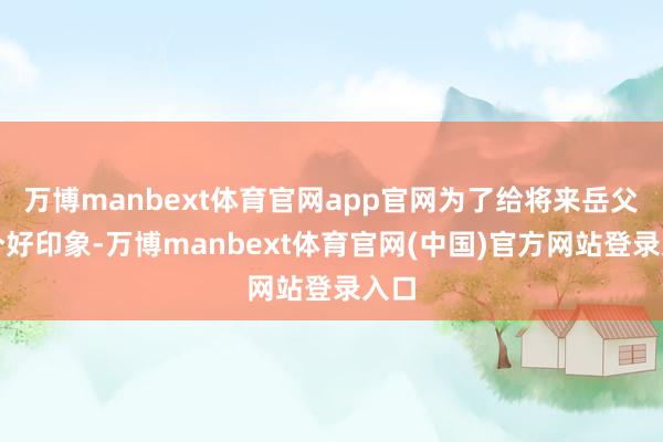 万博manbext体育官网app官网为了给将来岳父留个好印象-万博manbext体育官网(中国)官方网站登录入口