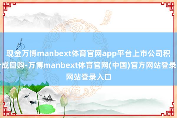 现金万博manbext体育官网app平台上市公司积极分成回购-万博manbext体育官网(中国)官方网站登录入口