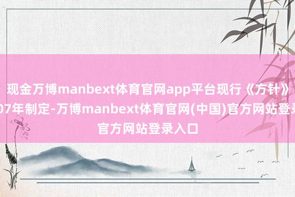 现金万博manbext体育官网app平台现行《方针》于2007年制定-万博manbext体育官网(中国)官方网站登录入口
