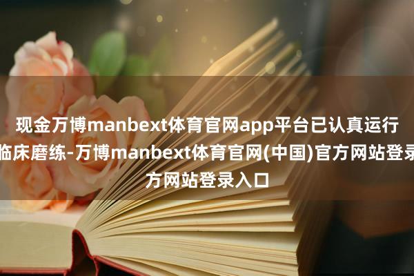 现金万博manbext体育官网app平台已认真运行Ⅱ期临床磨练-万博manbext体育官网(中国)官方网站登录入口