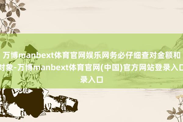 万博manbext体育官网娱乐网务必仔细查对金额和对象-万博manbext体育官网(中国)官方网站登录入口