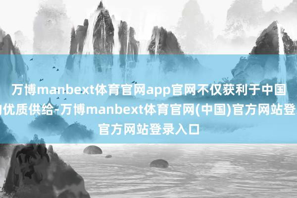 万博manbext体育官网app官网不仅获利于中国市集的优质供给-万博manbext体育官网(中国)官方网站登录入口