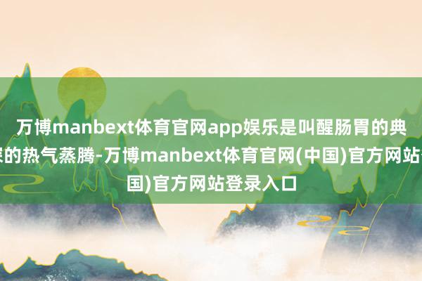 万博manbext体育官网app娱乐是叫醒肠胃的典礼；夜深的热气蒸腾-万博manbext体育官网(中国)官方网站登录入口