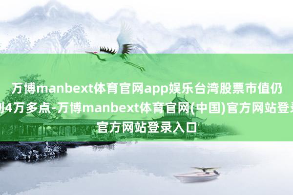 万博manbext体育官网app娱乐台湾股票市值仍是来到4万多点-万博manbext体育官网(中国)官方网站登录入口
