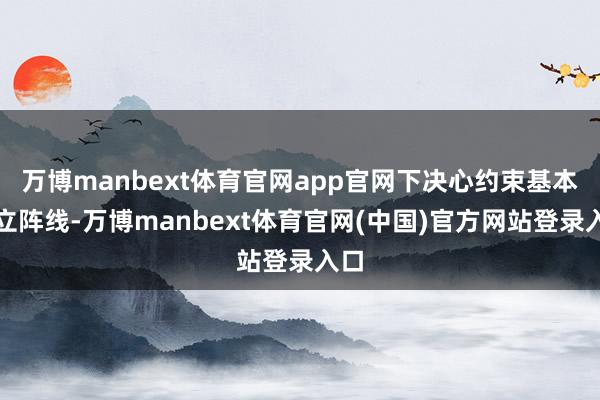 万博manbext体育官网app官网下决心约束基本成立阵线-万博manbext体育官网(中国)官方网站登录入口