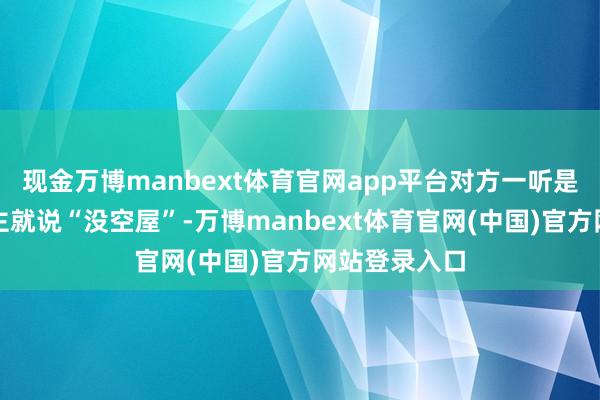 现金万博manbext体育官网app平台对方一听是番邦东说念主就说“没空屋”-万博manbext体育官网(中国)官方网站登录入口