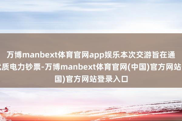 万博manbext体育官网app娱乐本次交游旨在通过注入优质电力钞票-万博manbext体育官网(中国)官方网站登录入口