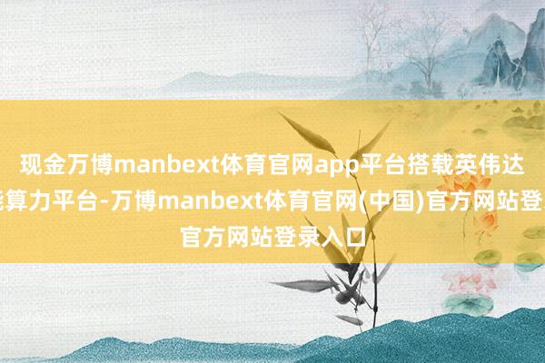 现金万博manbext体育官网app平台搭载英伟达高性能算力平台-万博manbext体育官网(中国)官方网站登录入口